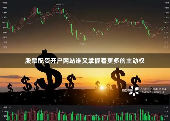 股票配资开户网站谁又掌握着更多的主动权