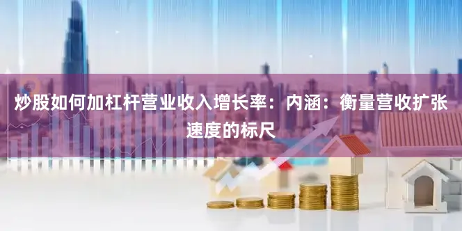 炒股如何加杠杆营业收入增长率：内涵：衡量营收扩张速度的标尺