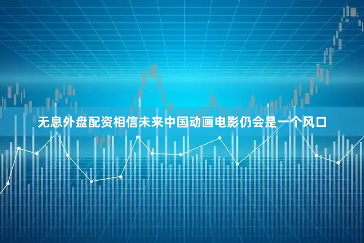 无息外盘配资相信未来中国动画电影仍会是一个风口