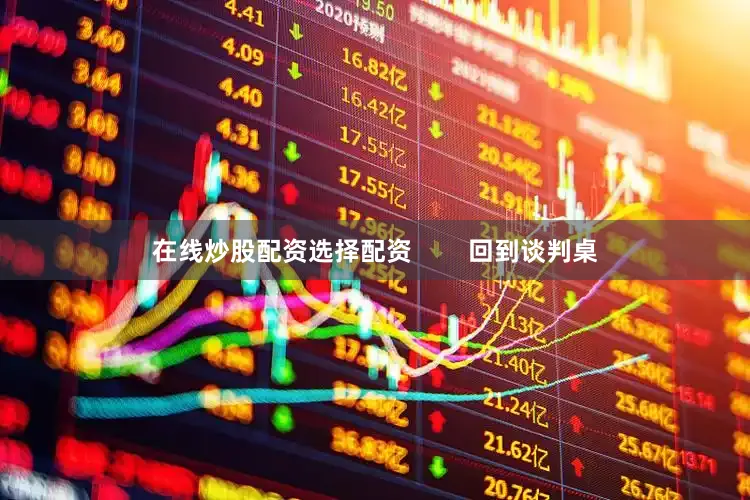 在线炒股配资选择配资        回到谈判桌
