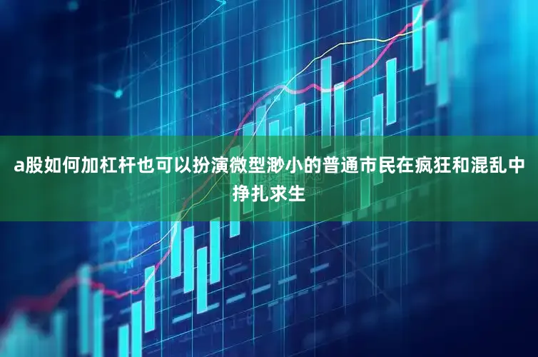 a股如何加杠杆也可以扮演微型渺小的普通市民在疯狂和混乱中挣扎求生