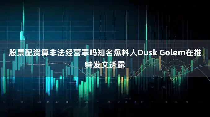 股票配资算非法经营罪吗知名爆料人Dusk Golem在推特发文透露