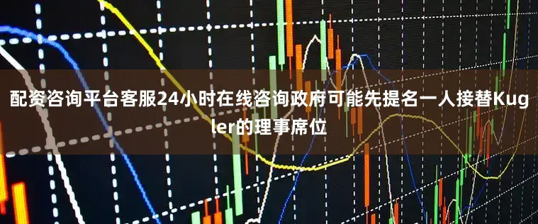配资咨询平台客服24小时在线咨询政府可能先提名一人接替Kugler的理事席位