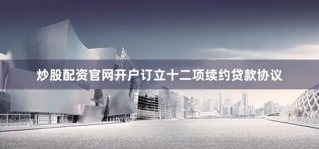 炒股配资官网开户订立十二项续约贷款协议