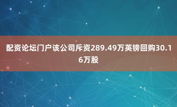 配资论坛门户该公司斥资289.49万英镑回购30.16万股