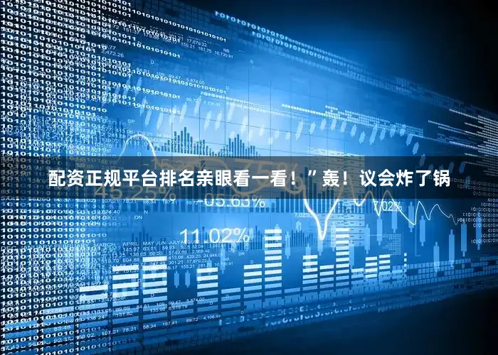 配资正规平台排名亲眼看一看！”轰！议会炸了锅