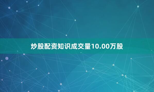 炒股配资知识成交量10.00万股