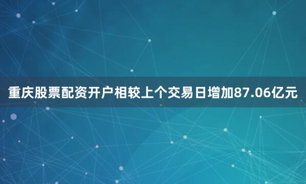 重庆股票配资开户相较上个交易日增加87.06亿元