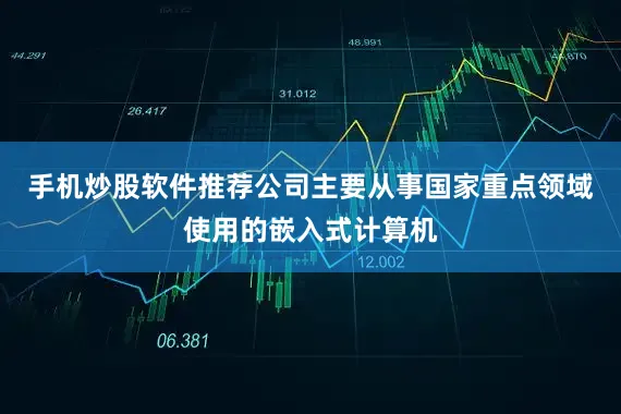 手机炒股软件推荐公司主要从事国家重点领域使用的嵌入式计算机