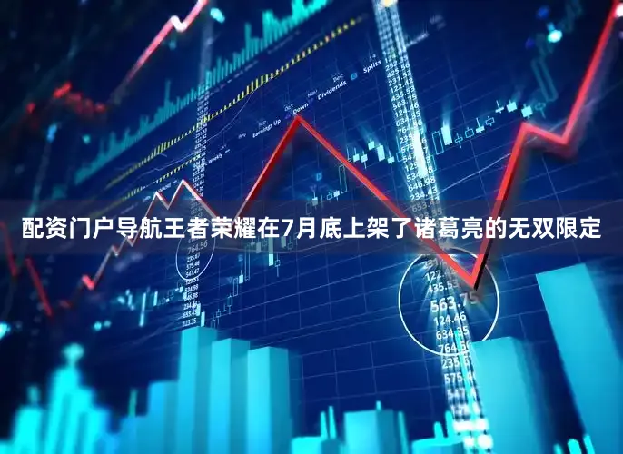 配资门户导航王者荣耀在7月底上架了诸葛亮的无双限定