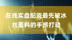 在线实盘配资最先被冰丝面料的手感打动