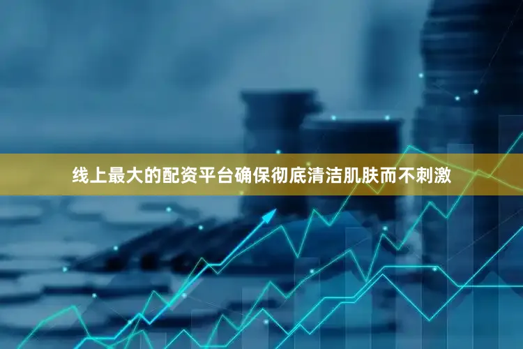 线上最大的配资平台确保彻底清洁肌肤而不刺激