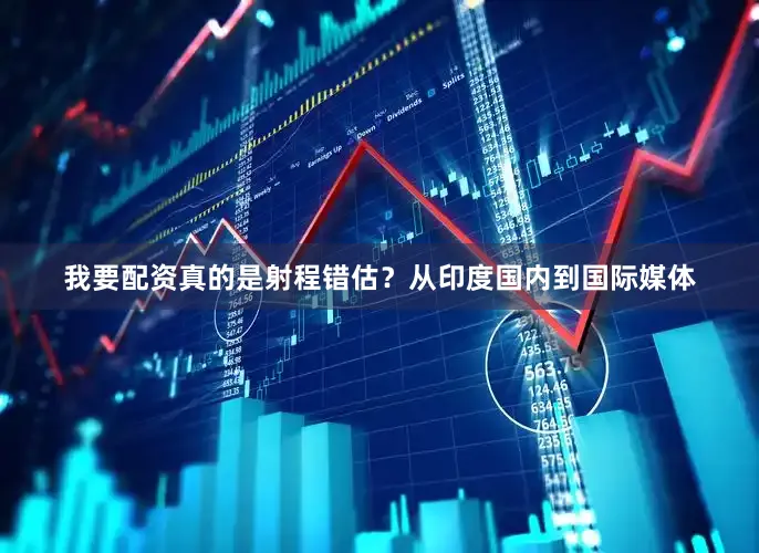 我要配资真的是射程错估？从印度国内到国际媒体