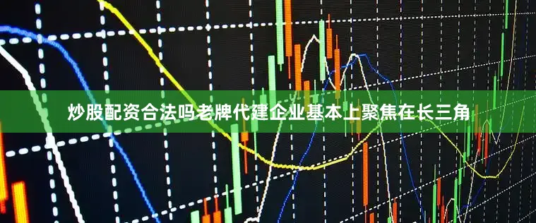 炒股配资合法吗老牌代建企业基本上聚焦在长三角