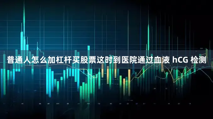 普通人怎么加杠杆买股票这时到医院通过血液 hCG 检测
