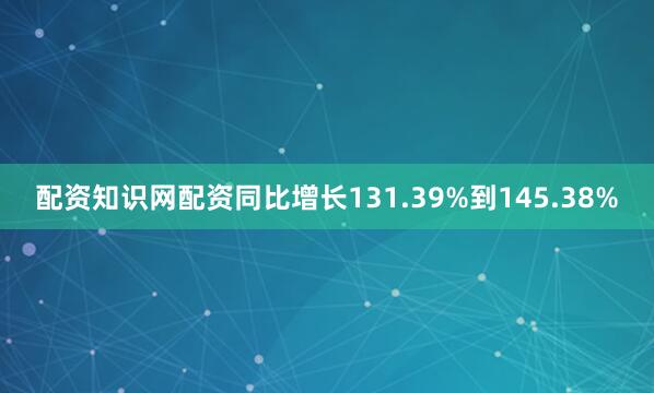 配资知识网配资同比增长131.39%到145.38%