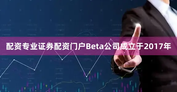 配资专业证券配资门户Beta公司成立于2017年